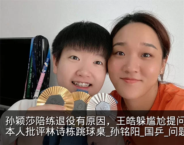 孙颖莎陪练退役有原因，王皓躲尴尬提问，日本人批评林诗栋跳球桌_孙铭阳_国乒_问题