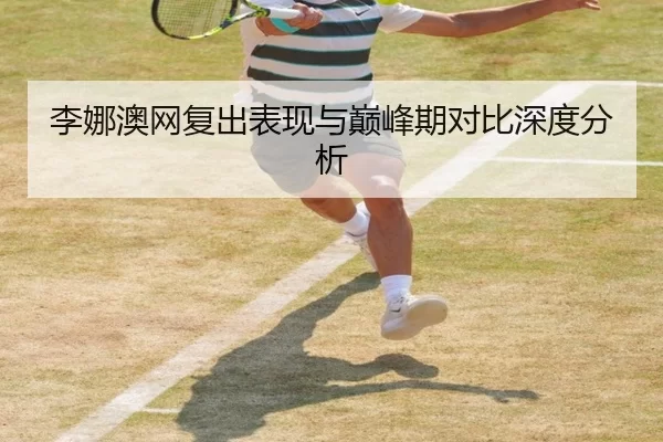 李娜澳网复出表现与巅峰期对比深度分析