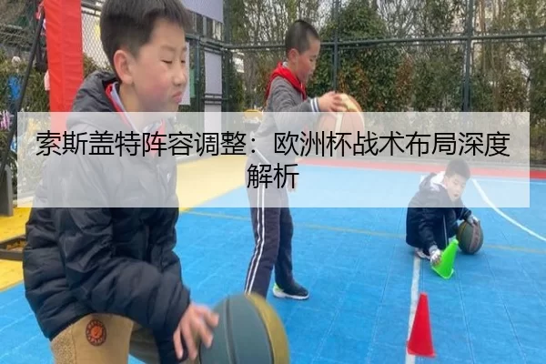 索斯盖特阵容调整：欧洲杯战术布局深度解析