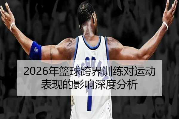 2026年篮球跨界训练对运动表现的影响深度分析